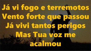 Já vi fogo e terremotos
Vento forte que passou
Já vivi tantos perigos
Mas Tua voz me
acalmou
 