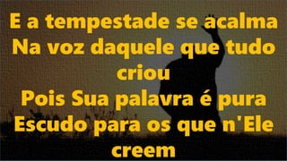 E a tempestade se acalma
Na voz daquele que tudo
criou
Pois Sua palavra é pura
Escudo para os que n'Ele
creem
 
