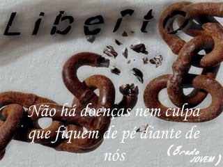Não há doenças nem culpa
que fiquem de pé diante de
nós
 