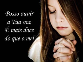 Posso ouvir
a Tua voz
É mais doce
do que o mel
 