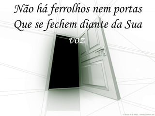 Não há ferrolhos nem portas
Que se fechem diante da Sua
voz
 
