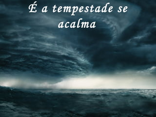 É a tempestade se
acalma
 