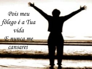 Pois meu
fôlego é a Tua
vida
E nunca me
cansarei
 
