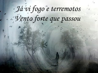 Já vi fogo e terremotos
Vento forte que passou
 