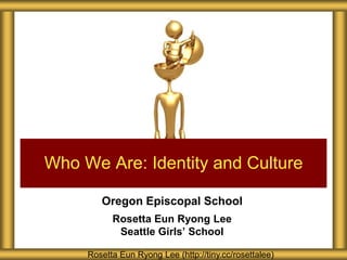 Who We Are: Identity and Culture

        Oregon Episcopal School
           Rosetta Eun Ryong Lee
            Seattle Girls’ School

     Rosetta Eun Ryong Lee (http://tiny.cc/rosettalee)
 