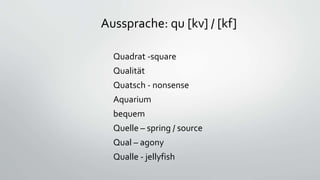 Aussprache: qu [kv] / [kf]
Quadrat -square
Qualität
Quatsch - nonsense
Aquarium
bequem
Quelle – spring / source
Qual – ago...