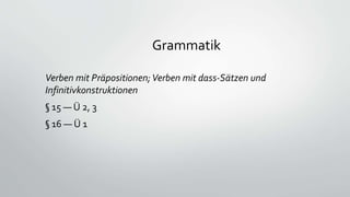 Grammatik
Verben mit Präpositionen;Verben mit dass-Sätzen und
Infinitivkonstruktionen
§ 15 — Ü 2, 3
§ 16 — Ü 1
 