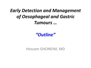 Early Detection and Management
of Oesophageal and Gastric
Tumours …
“Outline”
Hossam GHONEIM, MD
 