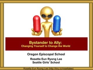 Bystander to Ally:
Changing Yourself to Change the World


    Oregon Episcopal School
       Rosetta Eun Ryong Lee
        Seattle Girls’ School

 Rosetta Eun Ryong Lee (http://tiny.cc/rosettalee)
 