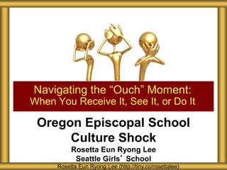 Oregon Episcopal School
Culture Shock
Rosetta Eun Ryong Lee
Seattle Girls’ School
Navigating the “Ouch” Moment:
When You Receive It, See It, or Do It
Rosetta Eun Ryong Lee (http://tiny.cc/rosettalee)
 