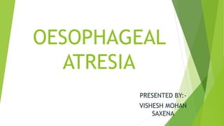OESOPHAGEAL
ATRESIA
PRESENTED BY:-
VISHESH MOHAN
SAXENA
 