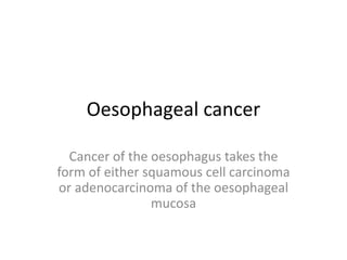 Oesophageal cancer
Cancer of the oesophagus takes the
form of either squamous cell carcinoma
or adenocarcinoma of the oesophageal
mucosa
 