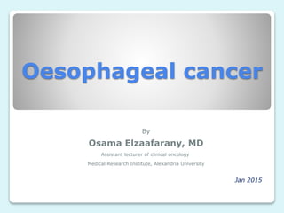 Oesophageal cancer
By
Osama Elzaafarany, MD
Assistant lecturer of clinical oncology
Medical Research Institute, Alexandria University
Jan 2015
 