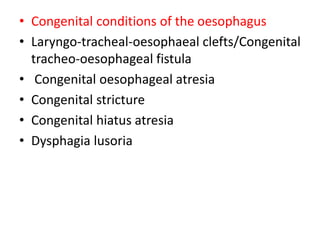 • Congenital conditions of the oesophagus
• Laryngo-tracheal-oesophaeal clefts/Congenital
tracheo-oesophageal fistula
• Congenital oesophageal atresia
• Congenital stricture
• Congenital hiatus atresia
• Dysphagia lusoria
 