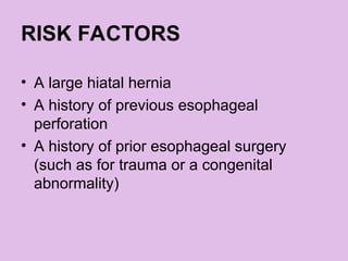 RISK FACTORS
• A large hiatal hernia
• A history of previous esophageal
perforation
• A history of prior esophageal surgery
(such as for trauma or a congenital
abnormality)
 