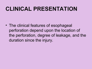 CLINICAL PRESENTATION
• The clinical features of esophageal
perforation depend upon the location of
the perforation, degree of leakage, and the
duration since the injury.
 