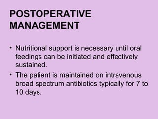 POSTOPERATIVE
MANAGEMENT
• Nutritional support is necessary until oral
feedings can be initiated and effectively
sustained.
• The patient is maintained on intravenous
broad spectrum antibiotics typically for 7 to
10 days.
 