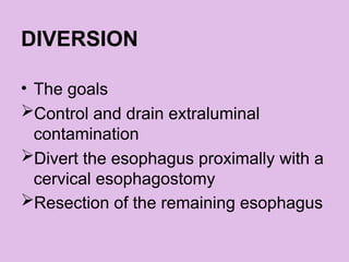 DIVERSION
• The goals
Control and drain extraluminal
contamination
Divert the esophagus proximally with a
cervical esophagostomy
Resection of the remaining esophagus
 