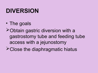 DIVERSION
• The goals
Obtain gastric diversion with a
gastrostomy tube and feeding tube
access with a jejunostomy
Close the diaphragmatic hiatus
 