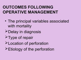 OUTCOMES FOLLOWING
OPERATIVE MANAGEMENT
• The principal variables associated
with mortality
Delay in diagnosis
Type of repair
Location of perforation
Etiology of the perforation
 