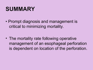 SUMMARY
• Prompt diagnosis and management is
critical to minimizing mortality.
• The mortality rate following operative
management of an esophageal perforation
is dependent on location of the perforation.
 