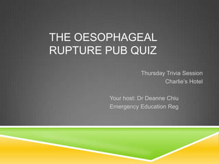 THE OESOPHAGEAL
RUPTURE PUB QUIZ
Thursday Trivia Session
Charlie’s Hotel
Your host: Dr Deanne Chiu
Emergency Education Reg
 