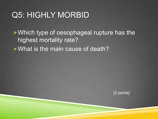 Q5: HIGHLY MORBID
Which type of oesophageal rupture has the
highest mortality rate?
What is the main cause of death?
[2 points]
 