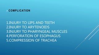 1.INJURY TO LIPS AND TEETH
2.INJURY TO ARYTENOIDS
3.INJURY TO PHARYNGEAL MUSCLES
4.PERFORATION OF ESOPHAGUS
5.COMPRESSION OF TRACHEA
 COMPLICATION
 