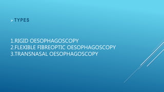 1.RIGID OESOPHAGOSCOPY
2.FLEXIBLE FIBREOPTIC OESOPHAGOSCOPY
3.TRANSNASAL OESOPHAGOSCOPY
 TYPES
 