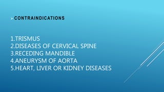 1.TRISMUS
2.DISEASES OF CERVICAL SPINE
3.RECEDING MANDIBLE
4.ANEURYSM OF AORTA
5.HEART, LIVER OR KIDNEY DISEASES
 CONTRAINDICATIONS
 