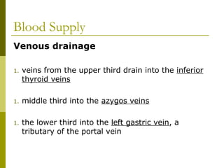 Blood Supply
Venous drainage
1. veins from the upper third drain into the inferior
thyroid veins
1. middle third into the azygos veins
1. the lower third into the left gastric vein, a
tributary of the portal vein
 