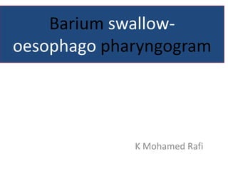 Barium swallow-
oesophago pharyngogram
K Mohamed Rafi
 