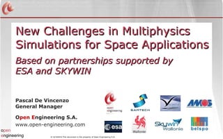 New Challenges in Multiphysics Simulations for Space Applications Pascal De Vincenzo General Manager O pen E ngineering S.A. www.open-engineering.com Based on partnerships supported by ESA and SKYWIN  
