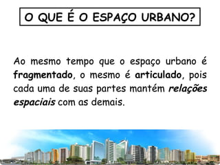 Ao mesmo tempo que o espaço urbano é  fragmentado , o mesmo é  articulado , pois cada uma de suas partes mantém  relações espaciais  com as demais. O QUE É O ESPAÇO URBANO? 