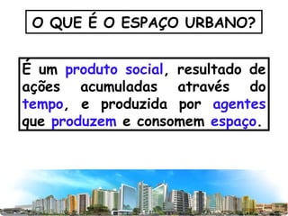 O QUE É O ESPAÇO URBANO? É um  produto social , resultado de ações acumuladas através do  tempo , e produzida por  agentes  que  produzem  e consomem  espaço . 