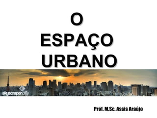 Prof. M.Sc. Assis Araújo O  ESPAÇO  URBANO 