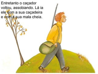 Entretanto o caçador voltou, assobiando. Lá ia ele com a sua caçadeira e com a sua mala cheia.  