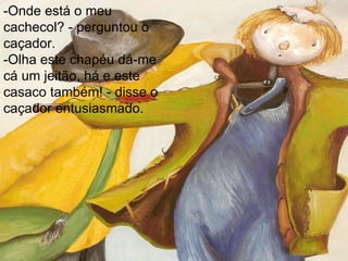 -Onde está o meu cachecol? - perguntou o caçador. -Olha este chapéu dá-me cá um jeitão, há e este casaco também! - disse o caçador entusiasmado. 