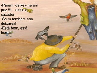 -Parem, deixei-me em paz !!! – disse o caçador.  -Se tu também nos deixares! -Está bem, está bem !!! 