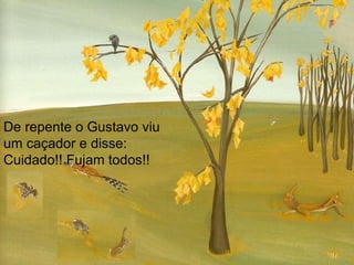De repente o Gustavo viu um caçador e disse: Cuidado!! Fujam todos!! 