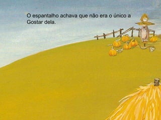 O espantalho achava que não era o único a Gostar dela.  