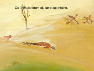 Os animais foram ajudar oespantalho. 