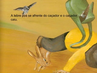 A lebre pos se afrente do caçador e o caçador caiu. 