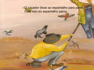O caçador disse ao espantalho para parei Com isso eo espantalho parou. 