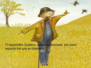 O   espantalho Gustavo  estava apaixonado  por outra espanta lha que se chamava.   