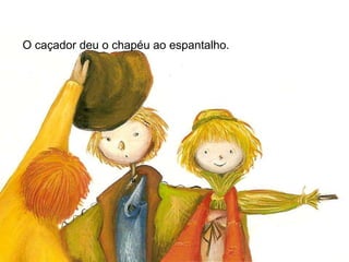 O caçador deu o chapéu ao espantalho.  