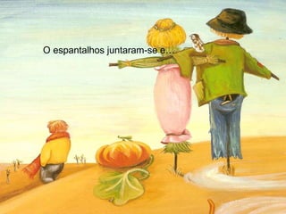 O espantalhos juntaram-se e… 