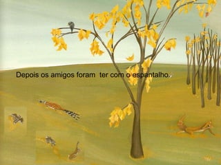 Depois os amigos foram  ter com o espantalho. 