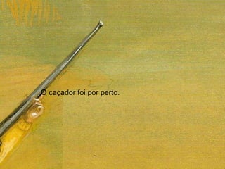 O caçador foi por perto.  