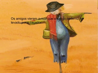 Os amigos vieram avisar que o amigo coderniz foi levado por o caçador.  